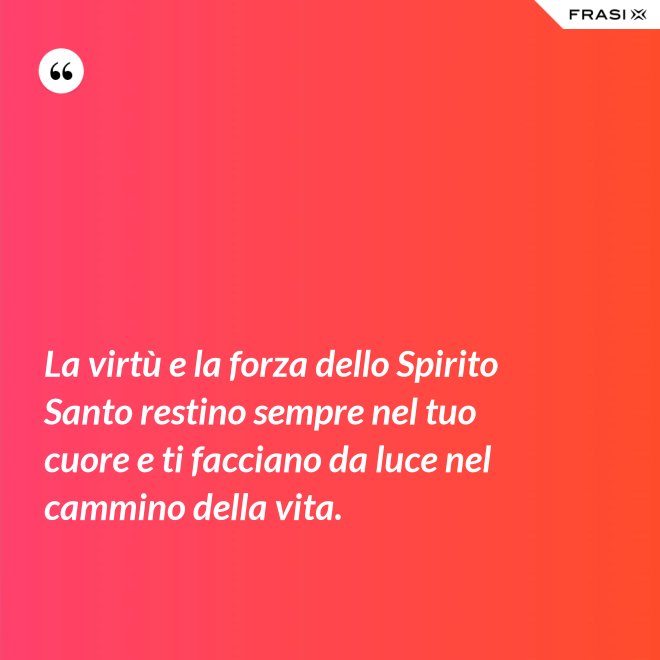 La virtù e la forza dello Spirito Santo restino sempre nel tuo cuore e ti facciano da luce nel cammino della vita. - Anonimo