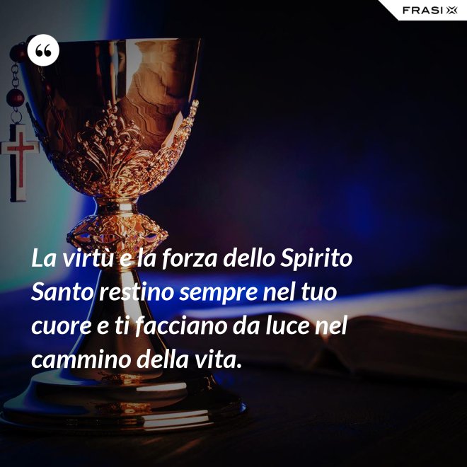 La virtù e la forza dello Spirito Santo restino sempre nel tuo cuore e ti facciano da luce nel cammino della vita. - Anonimo