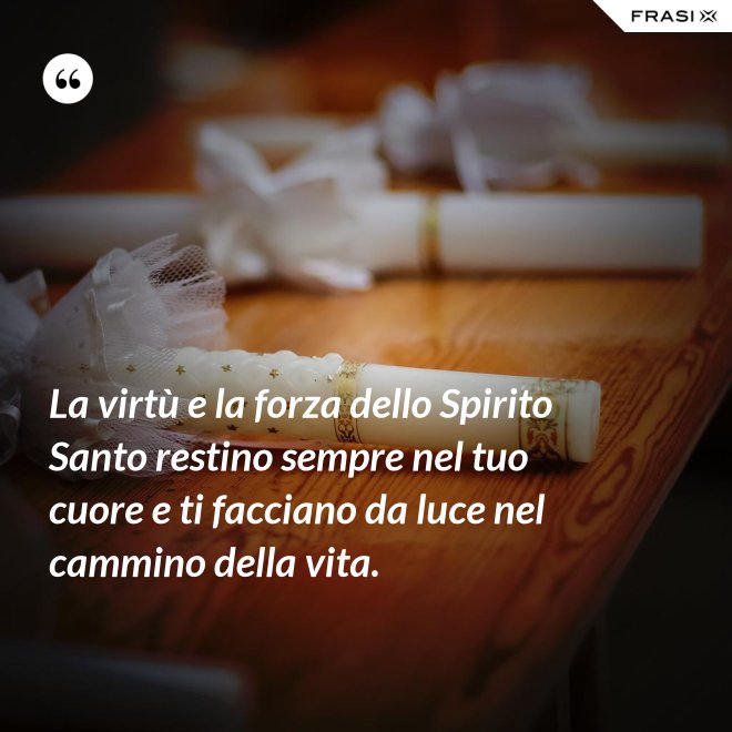 La virtù e la forza dello Spirito Santo restino sempre nel tuo cuore e ti facciano da luce nel cammino della vita. - Anonimo