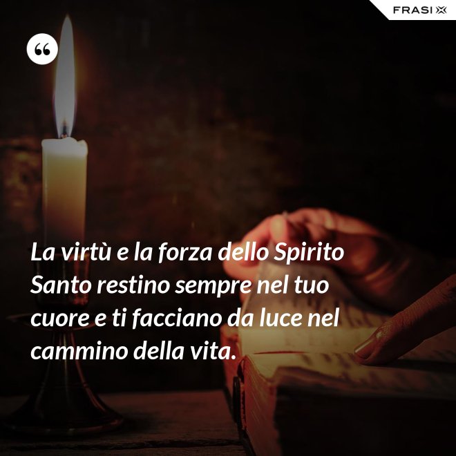 La virtù e la forza dello Spirito Santo restino sempre nel tuo cuore e ti facciano da luce nel cammino della vita. - Anonimo
