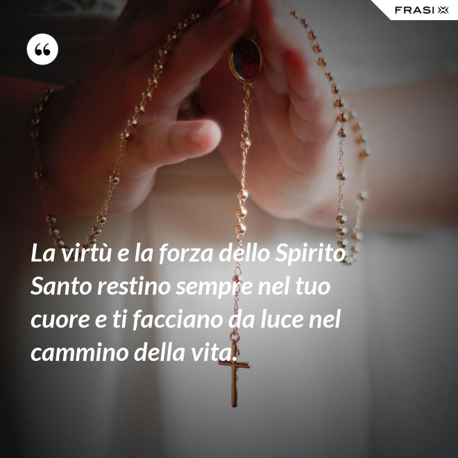 La virtù e la forza dello Spirito Santo restino sempre nel tuo cuore e ti facciano da luce nel cammino della vita. - Anonimo