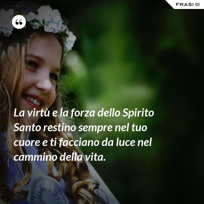 La virtù e la forza dello Spirito Santo restino sempre nel tuo cuore e ti facciano da luce nel cammino della vita. - Anonimo