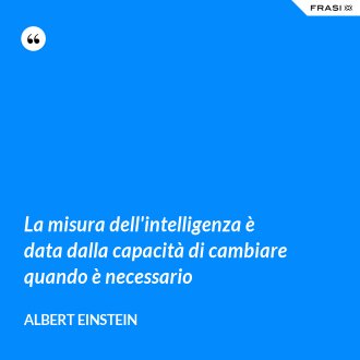 La misura dell'intelligenza è data dalla capacità di cambiare quando è necessario - Albert Einstein
