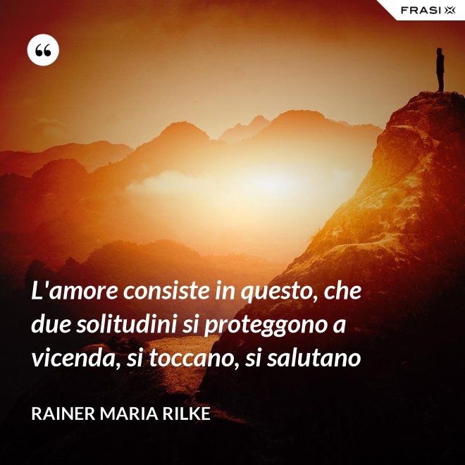 L'amore consiste in questo, che due solitudini si proteggono a vicenda, si toccano, si salutano - Rainer Maria Rilke