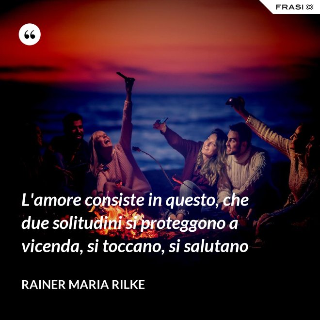 L'amore consiste in questo, che due solitudini si proteggono a vicenda, si toccano, si salutano - Rainer Maria Rilke