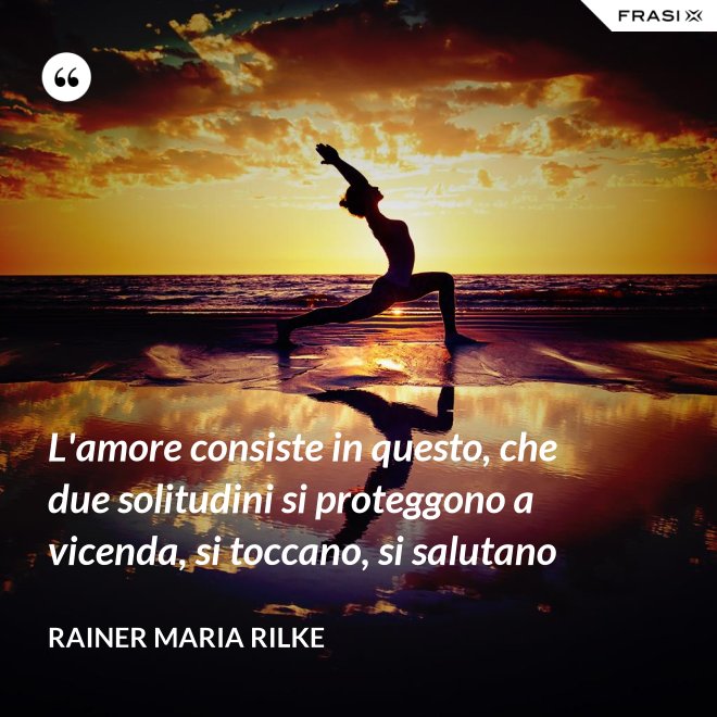 L'amore consiste in questo, che due solitudini si proteggono a vicenda, si toccano, si salutano - Rainer Maria Rilke