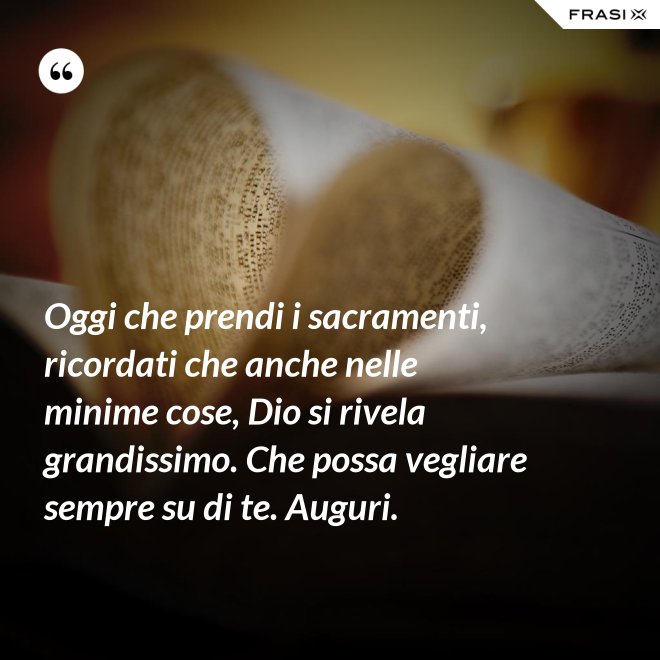 Oggi che prendi i sacramenti, ricordati che anche nelle minime cose, Dio si rivela grandissimo. Che possa vegliare sempre su di te. Auguri. - Anonimo