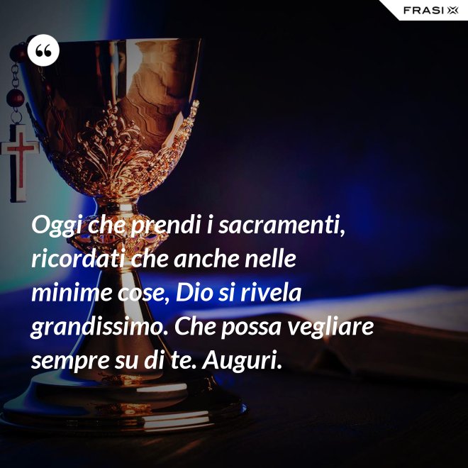 Oggi che prendi i sacramenti, ricordati che anche nelle minime cose, Dio si rivela grandissimo. Che possa vegliare sempre su di te. Auguri. - Anonimo