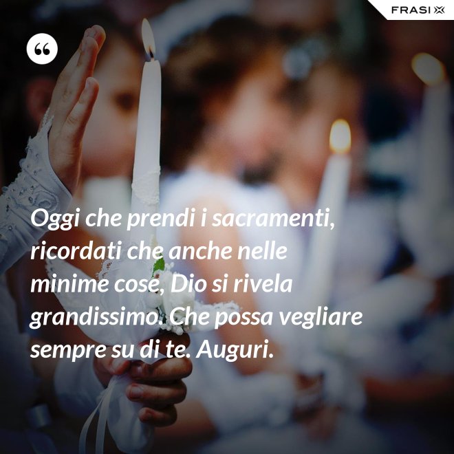 Oggi che prendi i sacramenti, ricordati che anche nelle minime cose, Dio si rivela grandissimo. Che possa vegliare sempre su di te. Auguri. - Anonimo