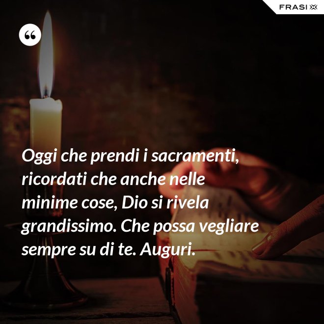 Oggi che prendi i sacramenti, ricordati che anche nelle minime cose, Dio si rivela grandissimo. Che possa vegliare sempre su di te. Auguri. - Anonimo