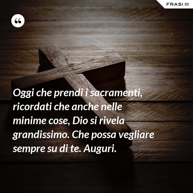 Oggi che prendi i sacramenti, ricordati che anche nelle minime cose, Dio si rivela grandissimo. Che possa vegliare sempre su di te. Auguri. - Anonimo