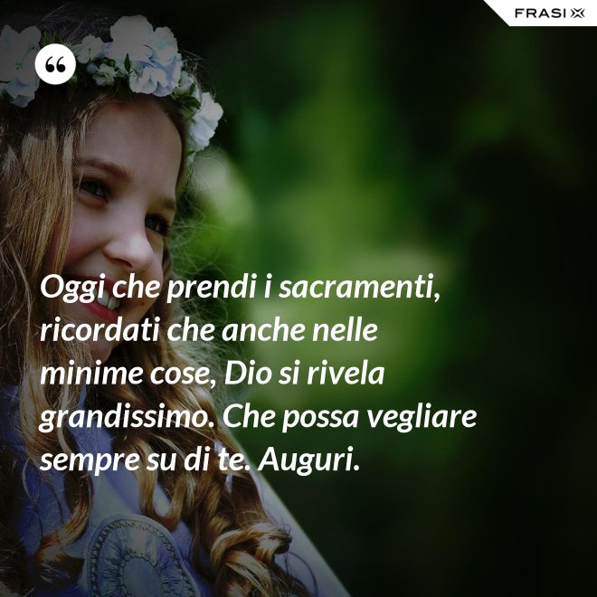 Oggi che prendi i sacramenti, ricordati che anche nelle minime cose, Dio si rivela grandissimo. Che possa vegliare sempre su di te. Auguri. - Anonimo