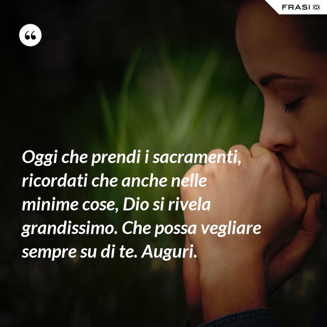 Oggi che prendi i sacramenti, ricordati che anche nelle minime cose, Dio si rivela grandissimo. Che possa vegliare sempre su di te. Auguri. - Anonimo