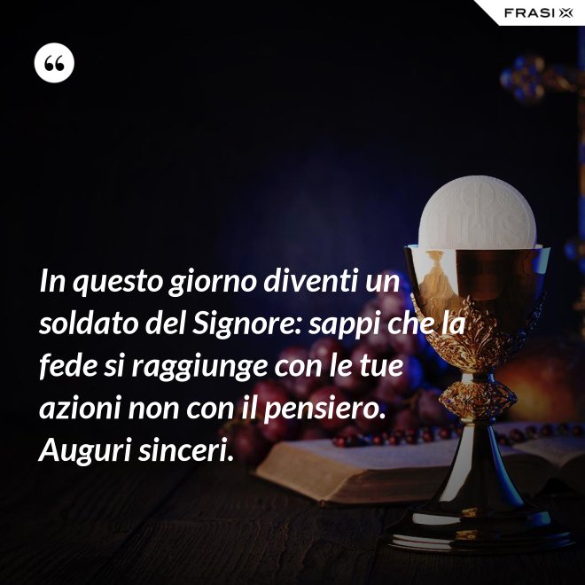 In questo giorno diventi un soldato del Signore: sappi che la fede si raggiunge con le tue azioni non con il pensiero. Auguri sinceri. - Anonimo
