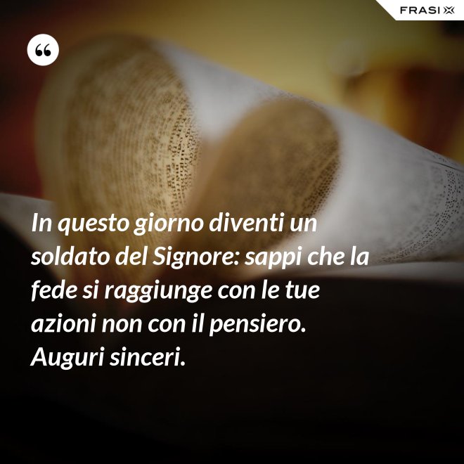 In questo giorno diventi un soldato del Signore: sappi che la fede si raggiunge con le tue azioni non con il pensiero. Auguri sinceri. - Anonimo