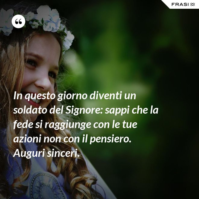 In questo giorno diventi un soldato del Signore: sappi che la fede si raggiunge con le tue azioni non con il pensiero. Auguri sinceri. - Anonimo