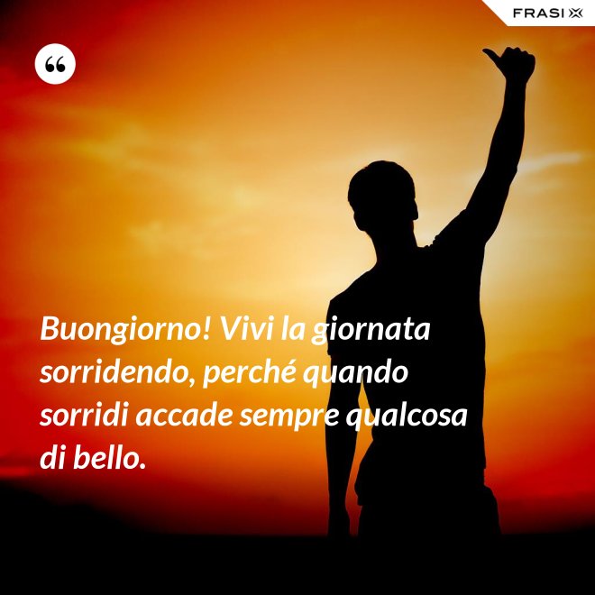 Buongiorno! Vivi la giornata sorridendo, perché quando sorridi accade sempre qualcosa di bello. - Anonimo