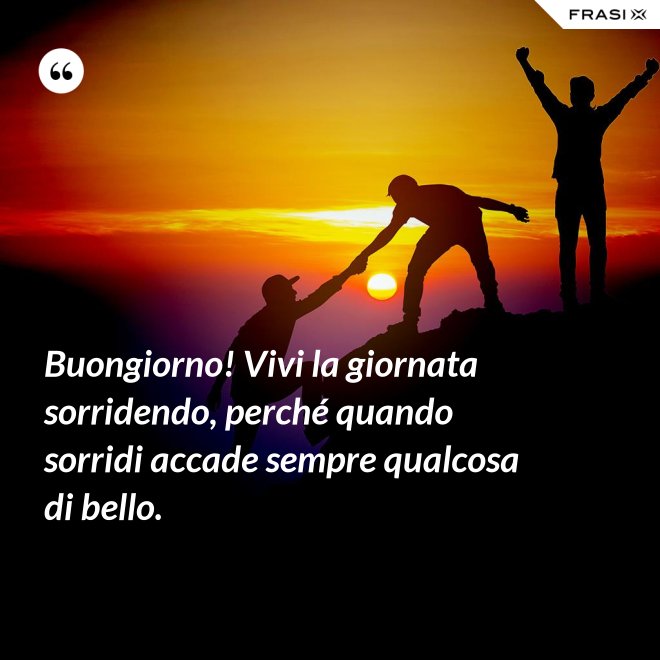Buongiorno! Vivi la giornata sorridendo, perché quando sorridi accade sempre qualcosa di bello. - Anonimo
