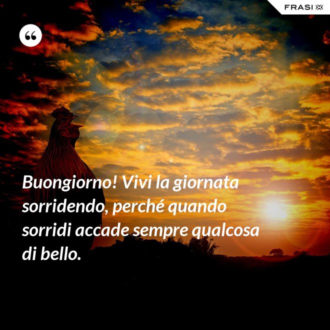 Buongiorno! Vivi la giornata sorridendo, perché quando sorridi accade sempre qualcosa di bello. - Anonimo