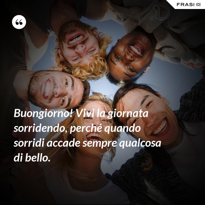 Buongiorno! Vivi la giornata sorridendo, perché quando sorridi accade sempre qualcosa di bello. - Anonimo