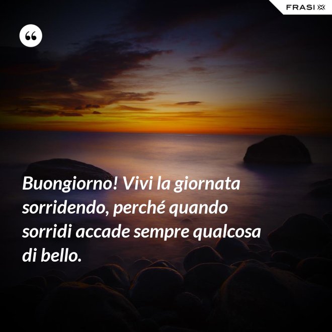 Buongiorno! Vivi la giornata sorridendo, perché quando sorridi accade sempre qualcosa di bello. - Anonimo