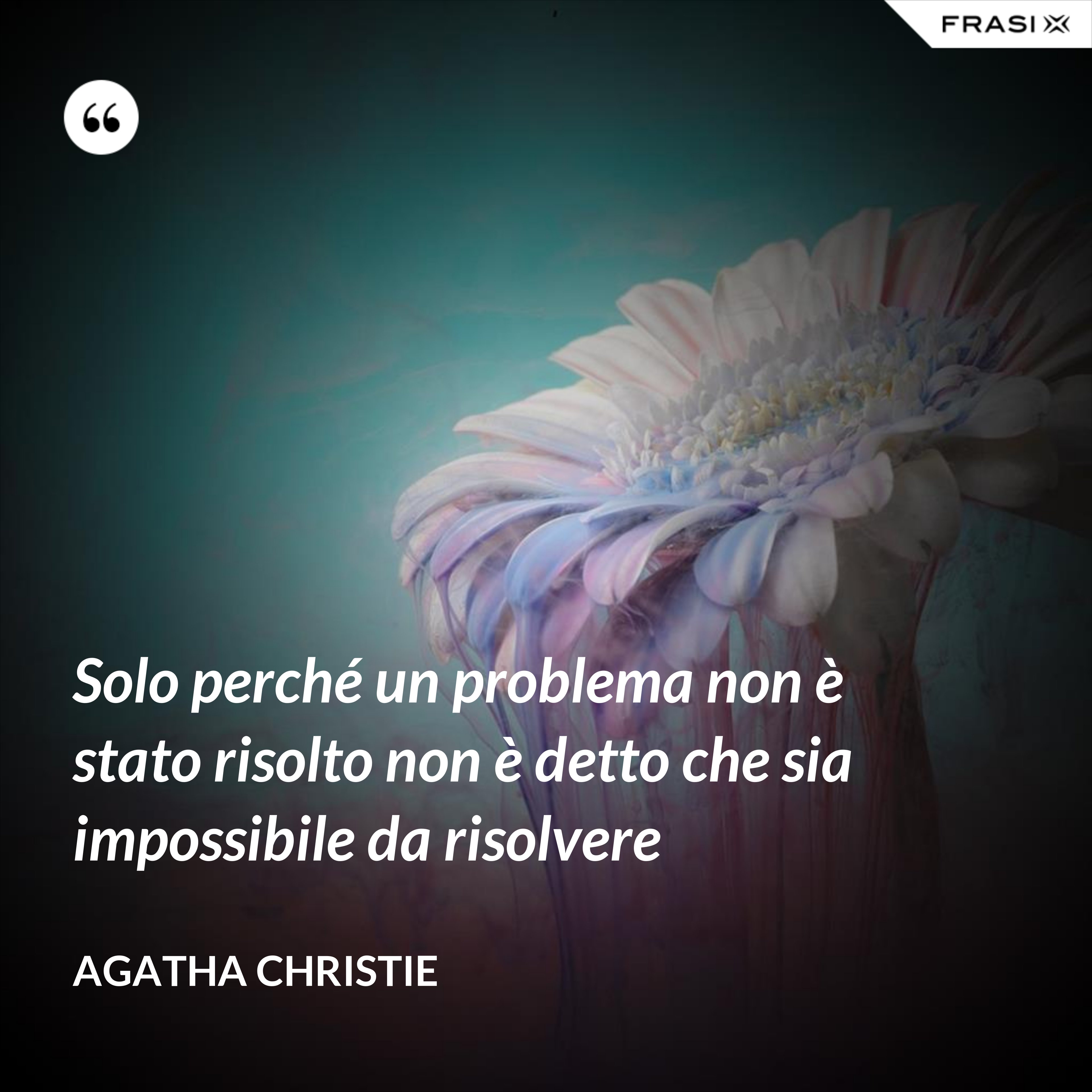 Solo perché un problema non è stato risolto non è detto che sia impossibile da risolvere - Agatha Christie