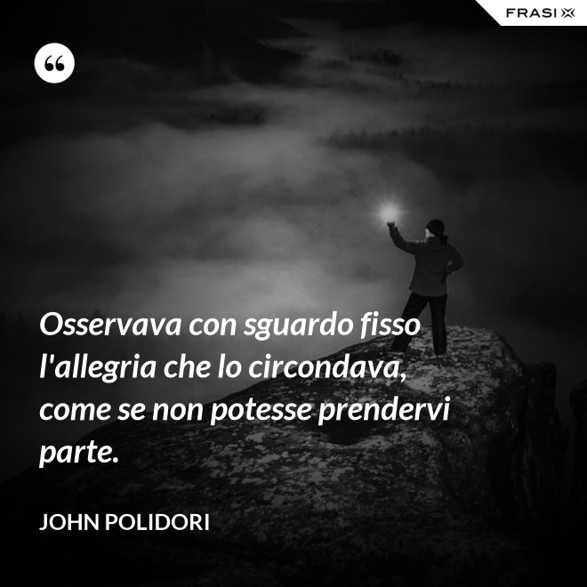 Osservava con sguardo fisso l'allegria che lo circondava, come se non potesse prendervi parte. - John Polidori
