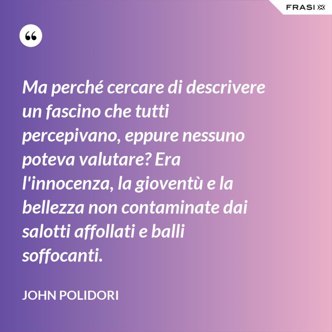 Ma perché cercare di descrivere un fascino che tutti percepivano, eppure nessuno poteva valutare? Era l'innocenza, la gioventù e la bellezza non contaminate dai salotti affollati e balli soffocanti. - John Polidori