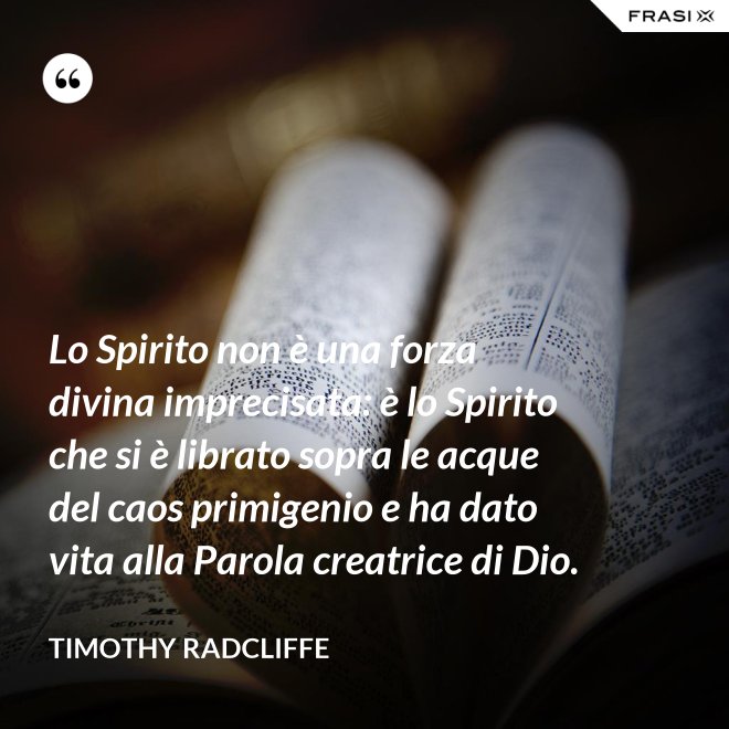Lo Spirito non è una forza divina imprecisata: è lo Spirito che si è librato sopra le acque del caos primigenio e ha dato vita alla Parola creatrice di Dio. - Timothy Radcliffe