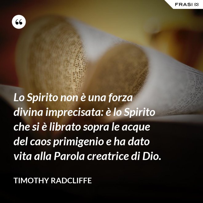 Lo Spirito non è una forza divina imprecisata: è lo Spirito che si è librato sopra le acque del caos primigenio e ha dato vita alla Parola creatrice di Dio. - Timothy Radcliffe