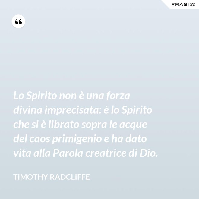 Lo Spirito non è una forza divina imprecisata: è lo Spirito che si è librato sopra le acque del caos primigenio e ha dato vita alla Parola creatrice di Dio. - Timothy Radcliffe
