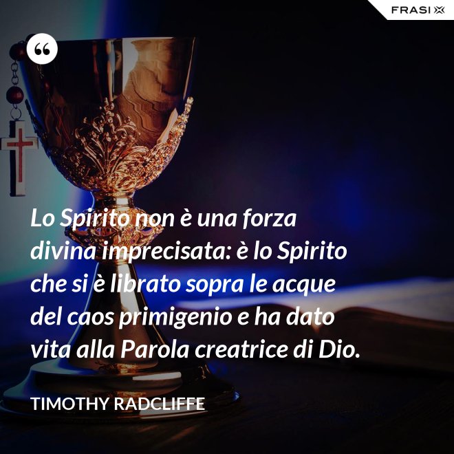 Lo Spirito non è una forza divina imprecisata: è lo Spirito che si è librato sopra le acque del caos primigenio e ha dato vita alla Parola creatrice di Dio. - Timothy Radcliffe