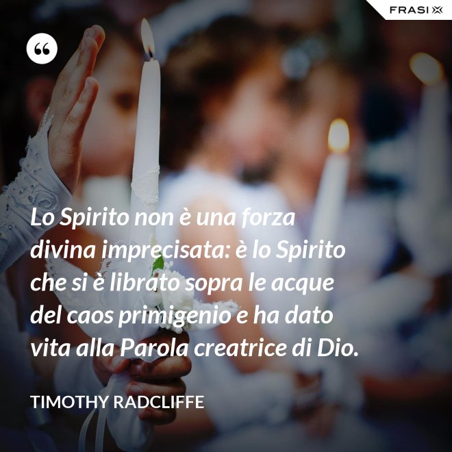 Lo Spirito non è una forza divina imprecisata: è lo Spirito che si è librato sopra le acque del caos primigenio e ha dato vita alla Parola creatrice di Dio. - Timothy Radcliffe