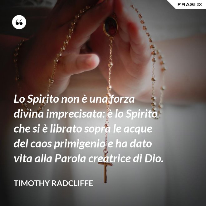 Lo Spirito non è una forza divina imprecisata: è lo Spirito che si è librato sopra le acque del caos primigenio e ha dato vita alla Parola creatrice di Dio. - Timothy Radcliffe