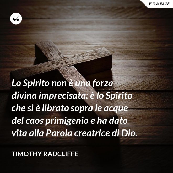 Lo Spirito non è una forza divina imprecisata: è lo Spirito che si è librato sopra le acque del caos primigenio e ha dato vita alla Parola creatrice di Dio. - Timothy Radcliffe