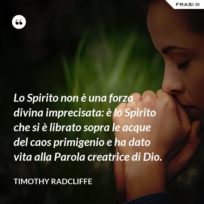 Lo Spirito non è una forza divina imprecisata: è lo Spirito che si è librato sopra le acque del caos primigenio e ha dato vita alla Parola creatrice di Dio. - Timothy Radcliffe