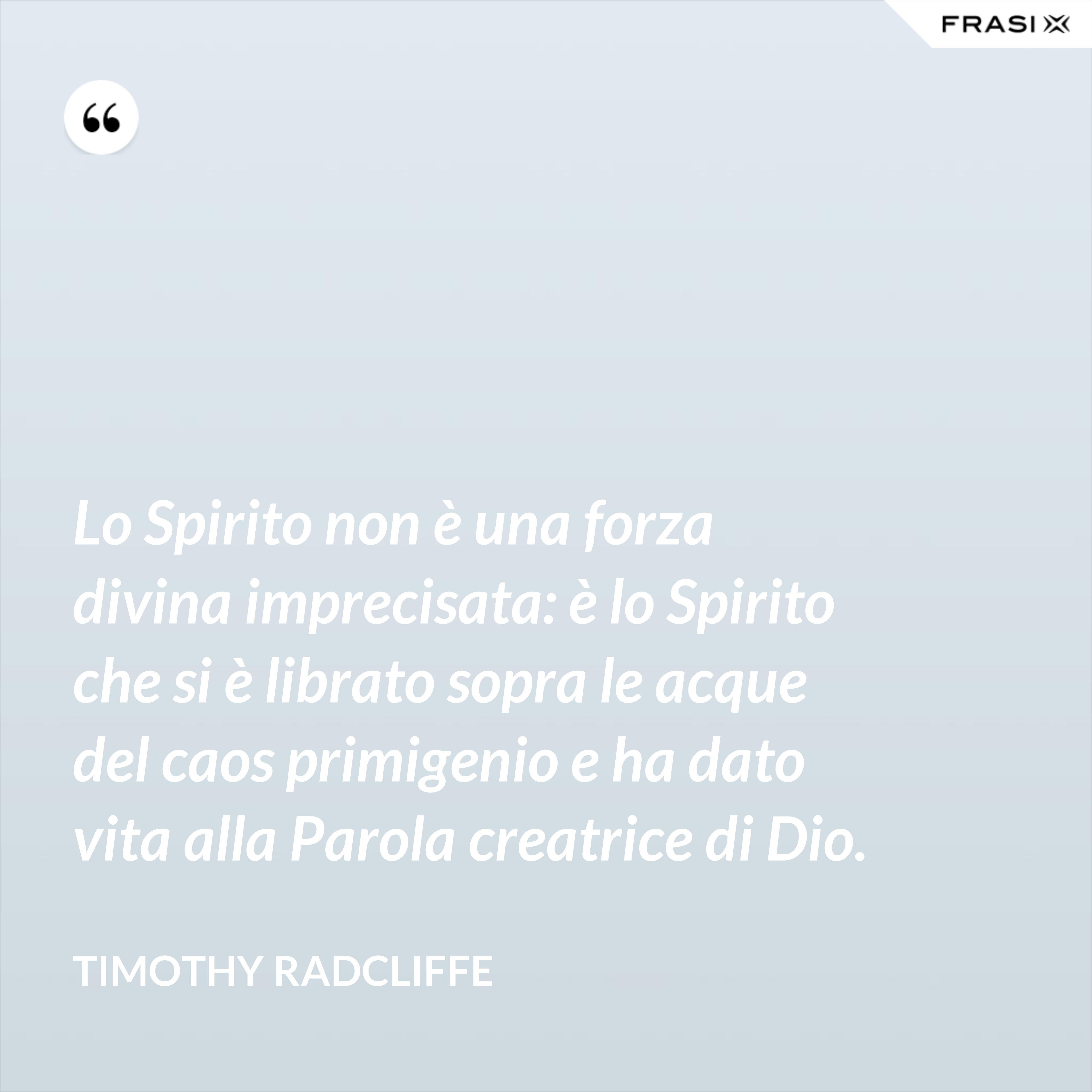 Lo Spirito non è una forza divina imprecisata: è lo Spirito che si è librato sopra le acque del caos primigenio e ha dato vita alla Parola creatrice di Dio. - Timothy Radcliffe