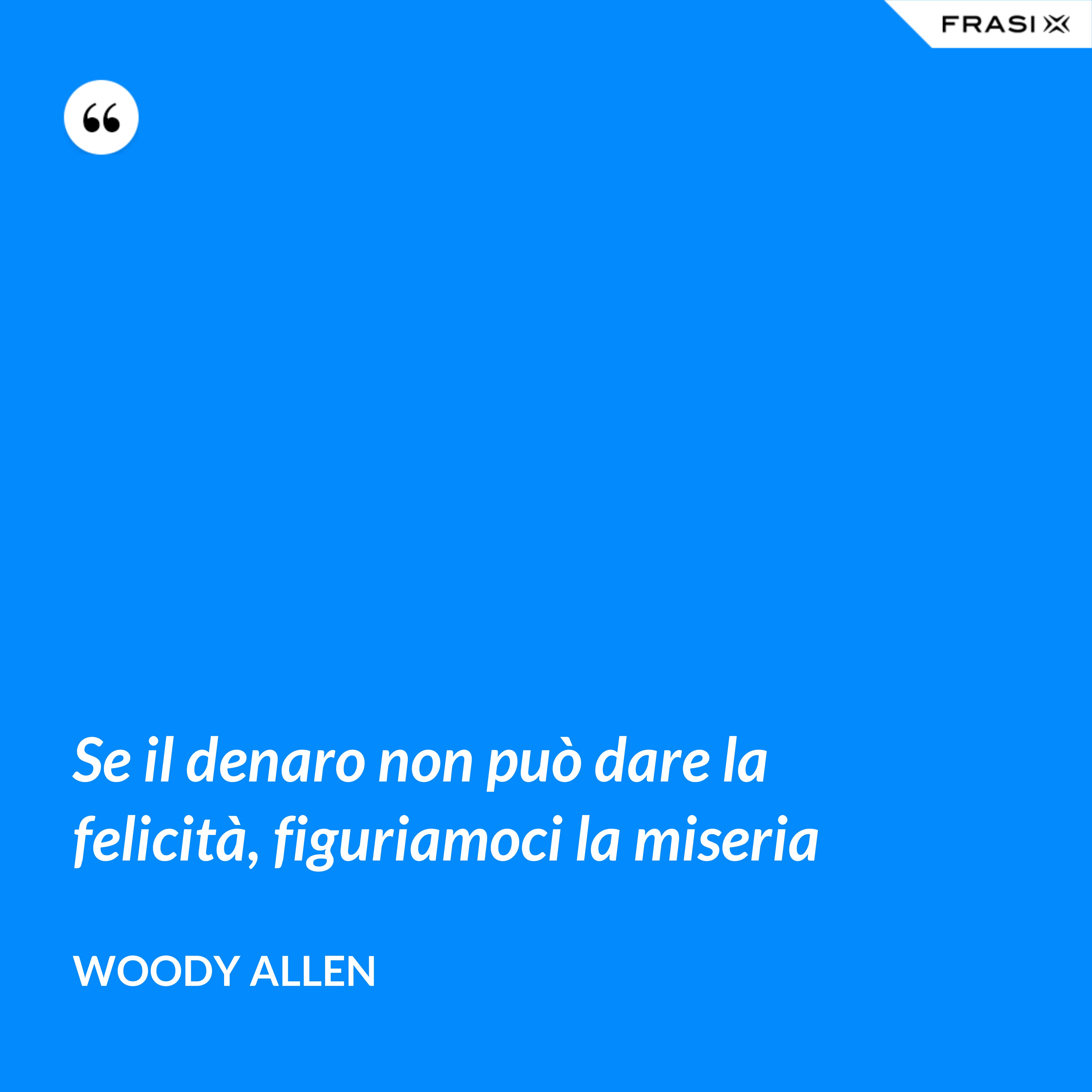 Se il denaro non può dare la felicità, figuriamoci la miseria - Woody Allen