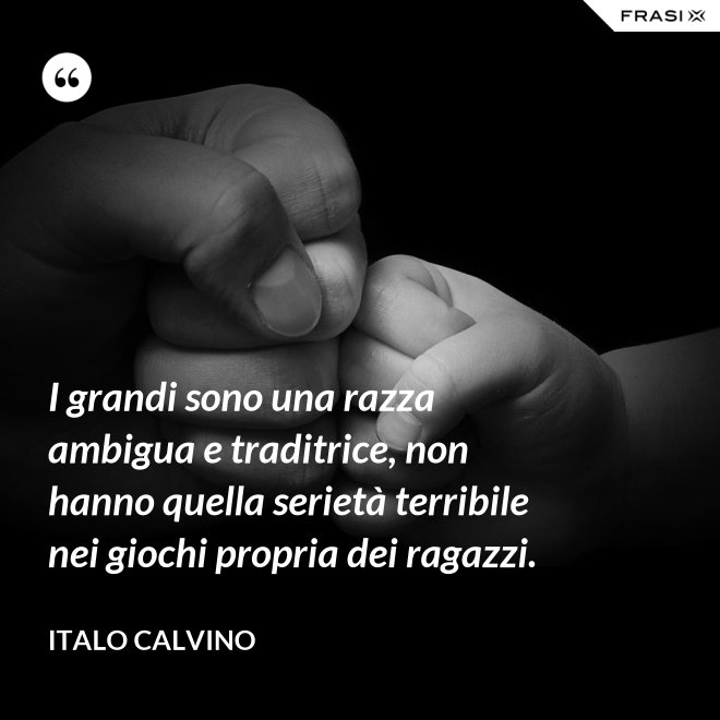 I grandi sono una razza ambigua e traditrice, non hanno quella serietà terribile nei giochi propria dei ragazzi. - Italo Calvino
