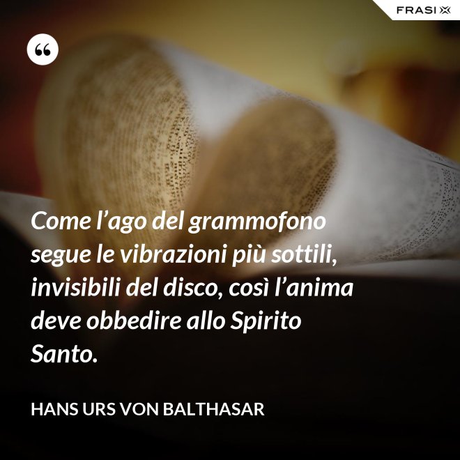 Come l’ago del grammofono segue le vibrazioni più sottili, invisibili del disco, così l’anima deve obbedire allo Spirito Santo. - Hans Urs Von Balthasar