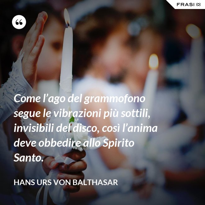Come l’ago del grammofono segue le vibrazioni più sottili, invisibili del disco, così l’anima deve obbedire allo Spirito Santo. - Hans Urs Von Balthasar