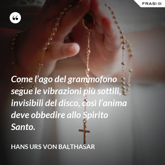 Come l’ago del grammofono segue le vibrazioni più sottili, invisibili del disco, così l’anima deve obbedire allo Spirito Santo. - Hans Urs Von Balthasar