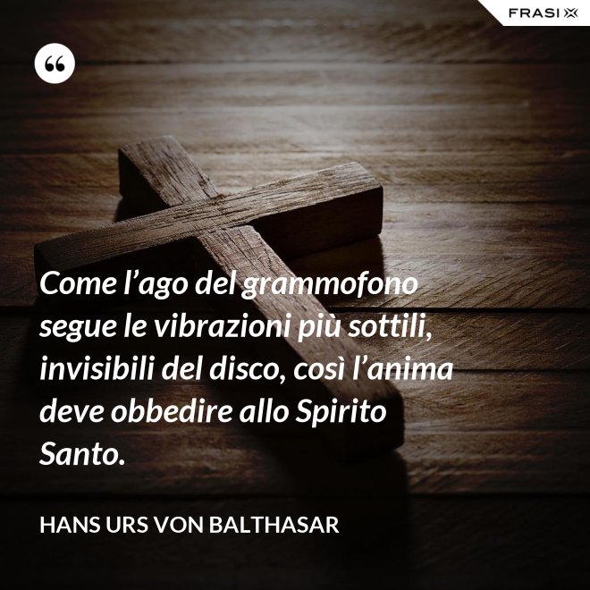 Come l’ago del grammofono segue le vibrazioni più sottili, invisibili del disco, così l’anima deve obbedire allo Spirito Santo. - Hans Urs Von Balthasar