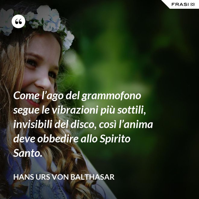 Come l’ago del grammofono segue le vibrazioni più sottili, invisibili del disco, così l’anima deve obbedire allo Spirito Santo. - Hans Urs Von Balthasar