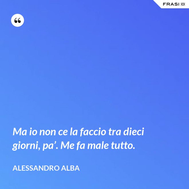 Ma io non ce la faccio tra dieci giorni, pa’. Me fa male tutto. - Alessandro Alba