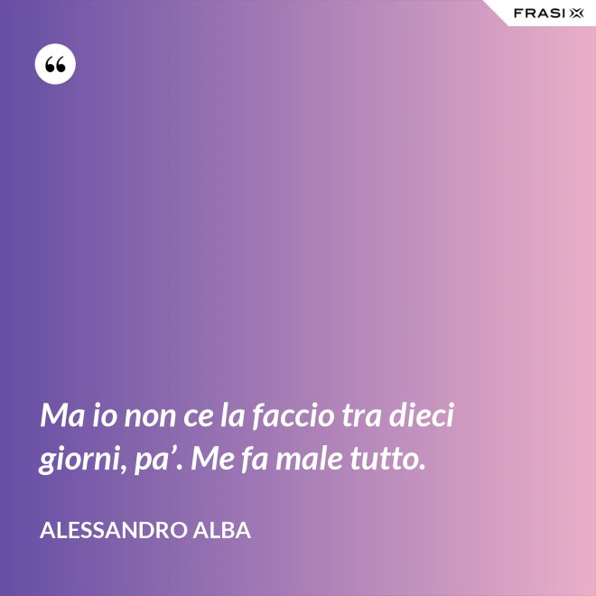 Ma io non ce la faccio tra dieci giorni, pa’. Me fa male tutto. - Alessandro Alba