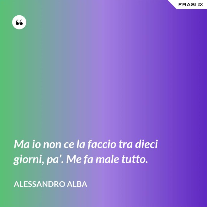 Ma io non ce la faccio tra dieci giorni, pa’. Me fa male tutto. - Alessandro Alba