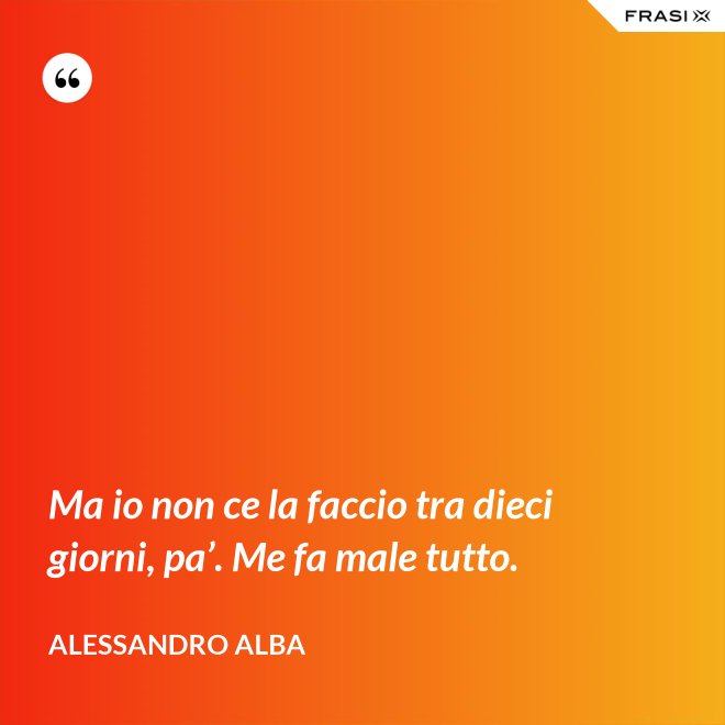 Ma io non ce la faccio tra dieci giorni, pa’. Me fa male tutto. - Alessandro Alba