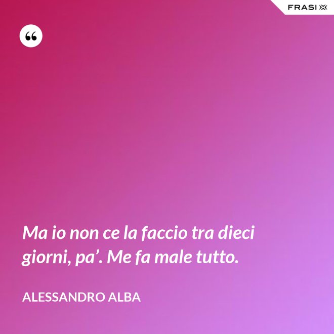 Ma io non ce la faccio tra dieci giorni, pa’. Me fa male tutto. - Alessandro Alba