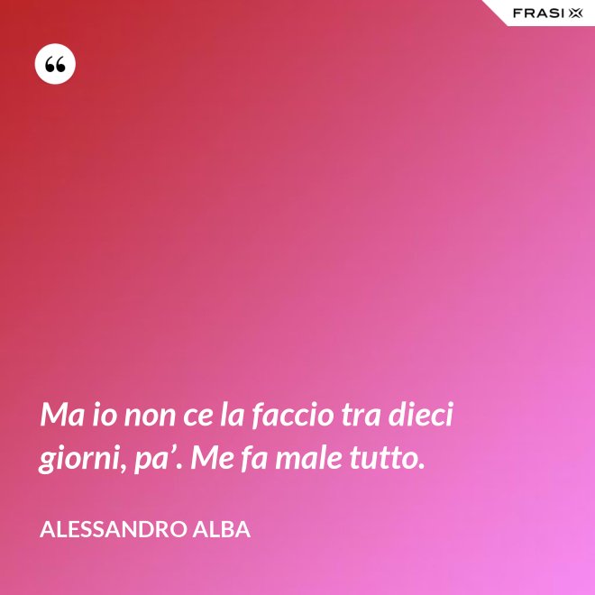 Ma io non ce la faccio tra dieci giorni, pa’. Me fa male tutto. - Alessandro Alba